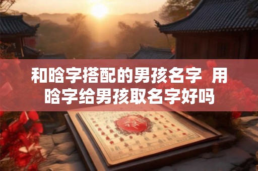 和晗字搭配的男孩名字  用晗字给男孩取名字好吗