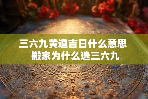 三六九黄道吉日什么意思  搬家为什么选三六九