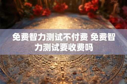 免费智力测试不付费 免费智力测试要收费吗
