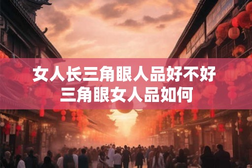 女人长三角眼人品好不好 三角眼女人品如何 女人长三角眼人品好不好 三角眼女人品如何