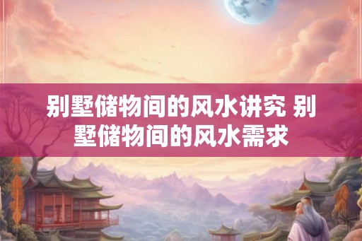 别墅储物间的风水讲究 别墅储物间的风水需求