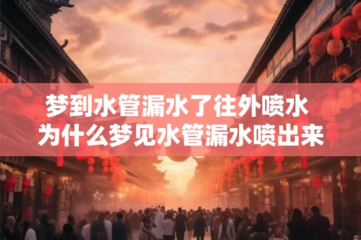 梦到水管漏水了往外喷水 为什么梦见水管漏水喷出来