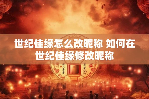 世纪佳缘怎么改昵称 如何在世纪佳缘修改昵称