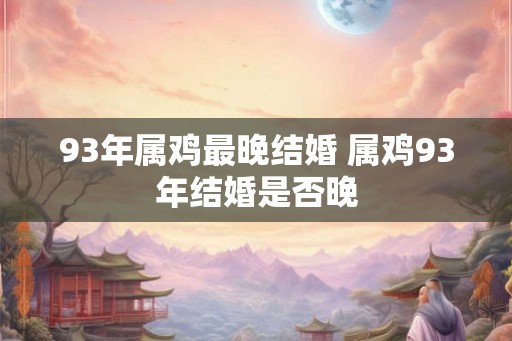 93年属鸡最晚结婚 属鸡93年结婚是否晚