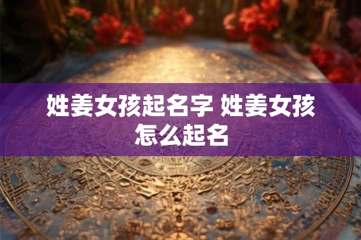 姓姜女孩起名字 姓姜女孩怎么起名 姓姜女孩起名字 姓姜女孩怎么起名
