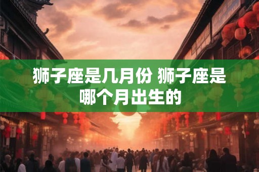 狮子座是几月份 狮子座是哪个月出生的