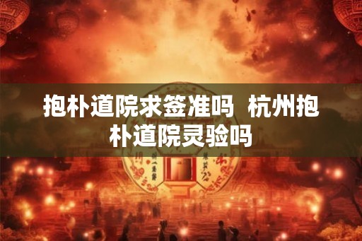 抱朴道院求签准吗  杭州抱朴道院灵验吗