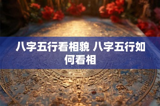 八字五行看相貌 八字五行如何看相
