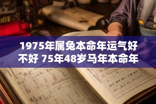 1975年属兔本命年运气好不好 75年48岁马年本命年财运怎么样