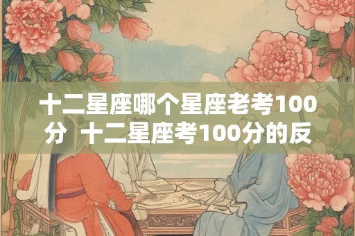 十二星座哪个星座老考100分  十二星座考100分的反应是什么