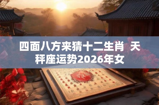 四面八方来猜十二生肖  天秤座运势2026年女