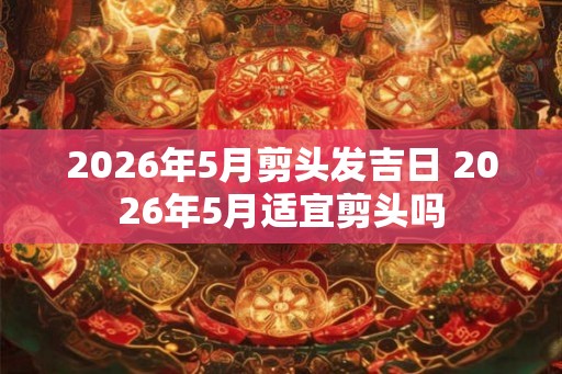 2026年5月剪头发吉日 2026年5月适宜剪头吗