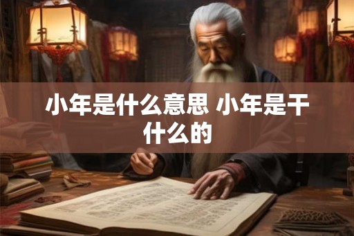 小年是什么意思 小年是干什么的 小年是什么意思 小年是干什么的