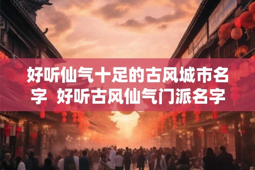 好听仙气十足的古风城市名字 好听古风仙气门派名字 好听仙气十足的古风城市名字 好听古风仙气门派名字