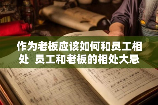 作为老板应该如何和员工相处  员工和老板的相处大忌