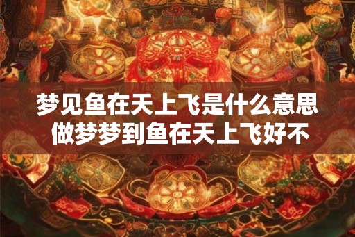 梦见鱼在天上飞是什么意思 做梦梦到鱼在天上飞好不好