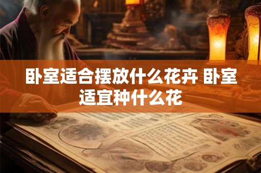 卧室适合摆放什么花卉 卧室适宜种什么花