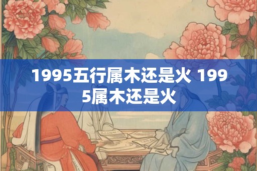1995五行属木还是火 1995属木还是火