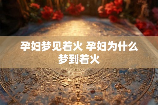 孕妇梦见着火 孕妇为什么梦到着火