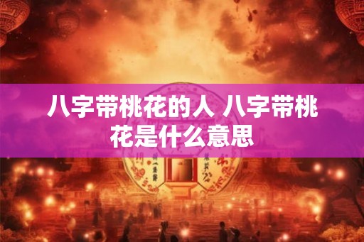 八字带桃花的人 八字带桃花是什么意思