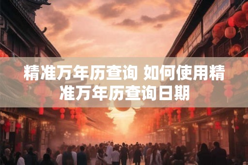 精准万年历查询 如何使用精准万年历查询日期