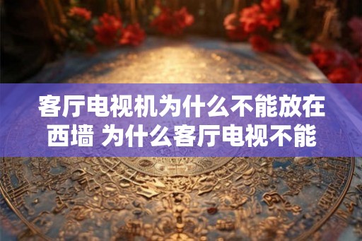 客厅电视机为什么不能放在西墙 为什么客厅电视不能放西墙