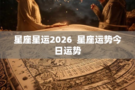 星座星运2026  星座运势今日运势