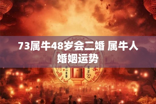 73属牛48岁会二婚 属牛人婚姻运势