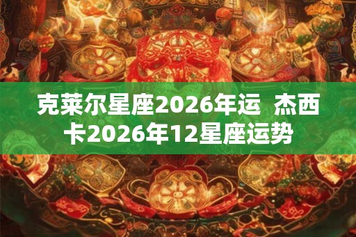 克莱尔星座2026年运  杰西卡2026年12星座运势