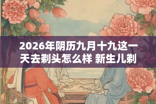 2026年阴历九月十九这一天去剃头怎么样 新生儿剃头的讲究