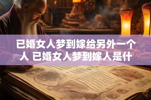 已婚女人梦到嫁给另外一个人 已婚女人梦到嫁人是什么寓意