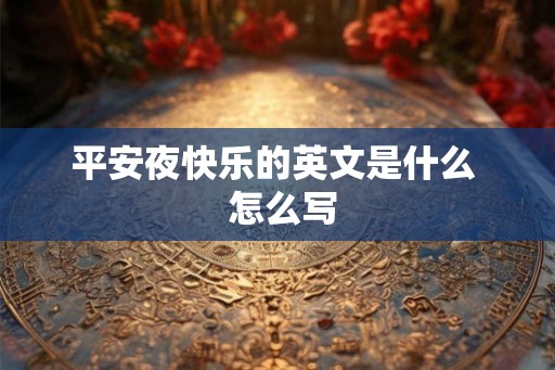 平安夜快乐的英文是什么 怎么写 平安夜快乐的英文是什么 怎么写
