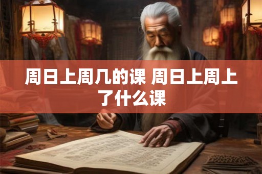 周日上周几的课 周日上周上了什么课 周日上周几的课 周日上周上了什么课
