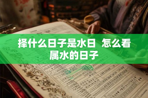 择什么日子是水日  怎么看属水的日子