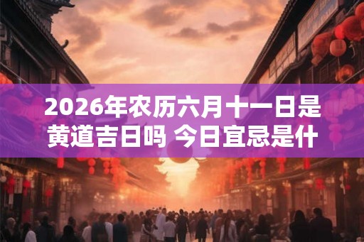 2026年农历六月十一日是黄道吉日吗 今日宜忌是什么 2026年农历六月十一日是黄道吉日吗 今日宜忌是什么