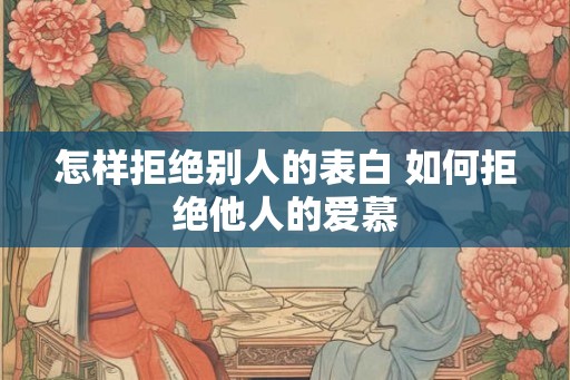 怎样拒绝别人的表白 如何拒绝他人的爱慕