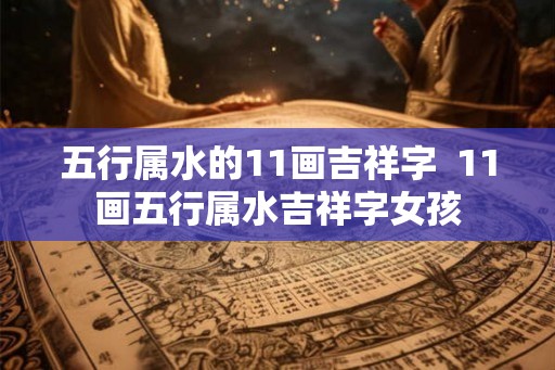 五行属水的11画吉祥字  11画五行属水吉祥字女孩