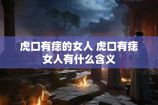 虎口有痣的女人 虎口有痣女人有什么含义