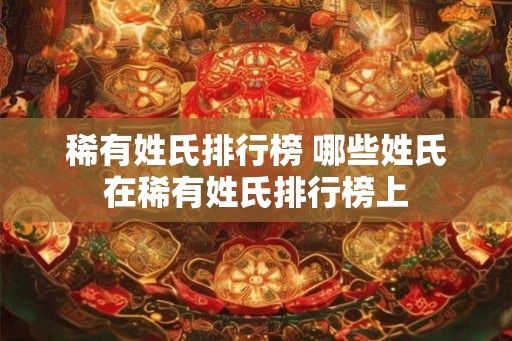 稀有姓氏排行榜 哪些姓氏在稀有姓氏排行榜上