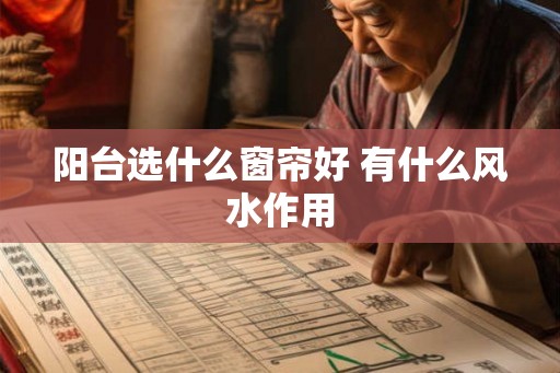 阳台选什么窗帘好 有什么风水作用 阳台选什么窗帘好 有什么风水作用