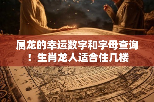属龙的幸运数字和字母查询！生肖龙人适合住几楼