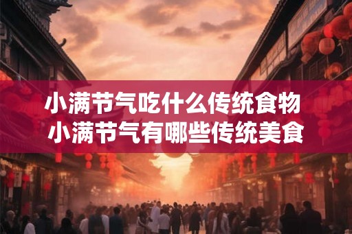 小满节气吃什么传统食物 小满节气有哪些传统美食