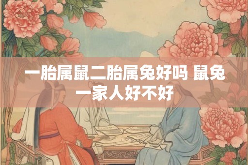 一胎属鼠二胎属兔好吗 鼠兔一家人好不好
