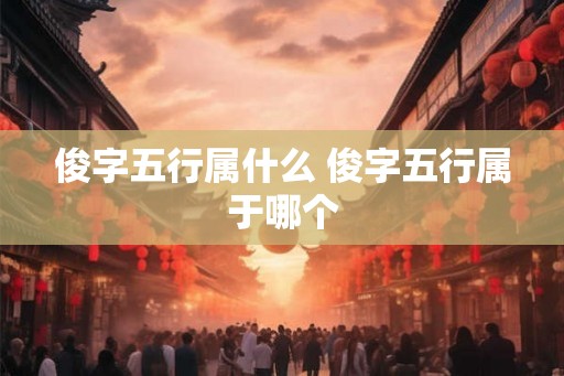 俊字五行属什么 俊字五行属于哪个