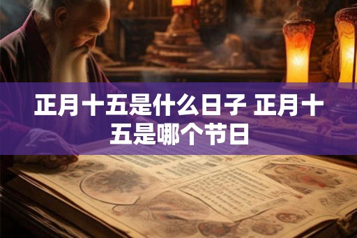 正月十五是什么日子 正月十五是哪个节日 正月十五是什么日子 正月十五是哪个节日