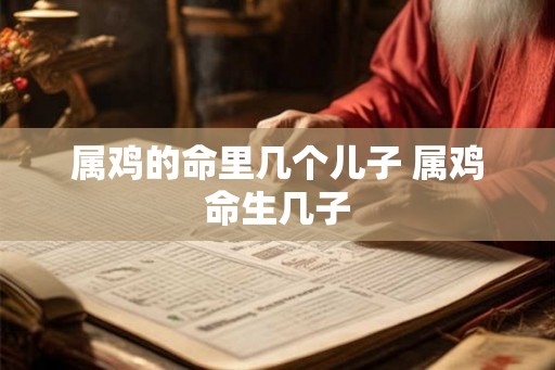 属鸡的命里几个儿子 属鸡命生几子