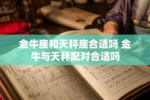 金牛座和天秤座合适吗 金牛与天秤配对合适吗 金牛座和天秤座合适吗 金牛与天秤配对合适吗