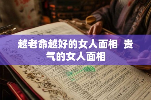 越老命越好的女人面相  贵气的女人面相