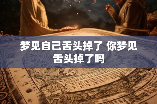 梦见自己舌头掉了 你梦见舌头掉了吗 梦见自己舌头掉了 你梦见舌头掉了吗