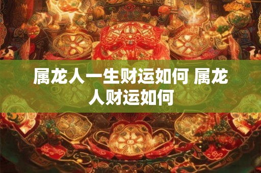 属龙人一生财运如何 属龙人财运如何